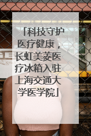 科技守护医疗健康，长虹美菱医疗冰箱入驻上海交通大学医学院