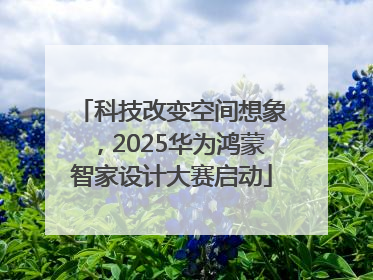 科技改变空间想象，2025华为鸿蒙智家设计大赛启动