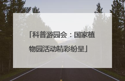 科普游园会：国家植物园活动精彩纷呈