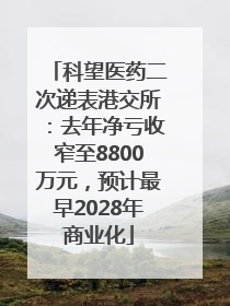 科望医药二次递表港交所：去年净亏收窄至8800万元，预计最早2028年商业化