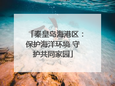 秦皇岛海港区：保护海洋环境 守护共同家园