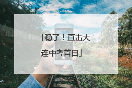 稳了！直击大连中考首日