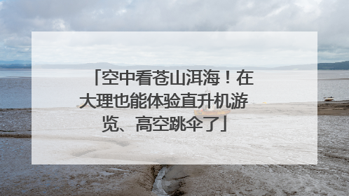 空中看苍山洱海！在大理也能体验直升机游览、高空跳伞了