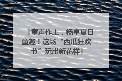 童声作主，畅享夏日童趣！这场“西瓜狂欢节”玩出新花样
