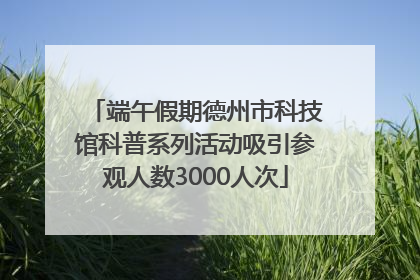 端午假期德州市科技馆科普系列活动吸引参观人数3000人次