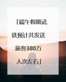 端午假期武铁预计共发送旅客380万人次左右