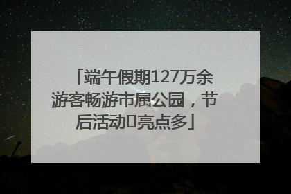 端午假期127万余游客畅游市属公园，节后活动﻿亮点多