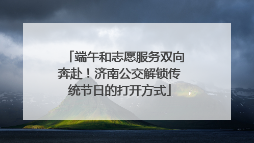 端午和志愿服务双向奔赴！济南公交解锁传统节日的打开方式
