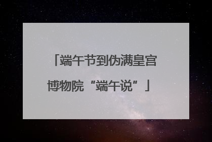 端午节到伪满皇宫博物院“端午说”