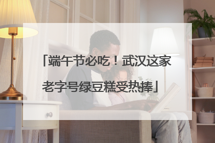 端午节必吃！武汉这家老字号绿豆糕受热捧