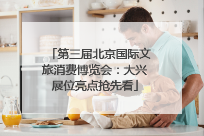 第三届北京国际文旅消费博览会：大兴展位亮点抢先看
