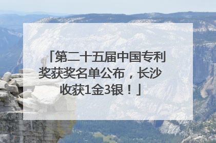 第二十五届中国专利奖获奖名单公布，长沙收获1金3银！