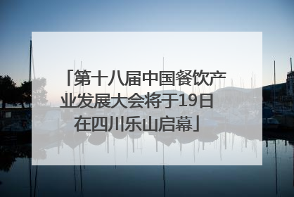 第十八届中国餐饮产业发展大会将于19日在四川乐山启幕