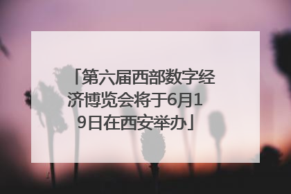 第六届西部数字经济博览会将于6月19日在西安举办