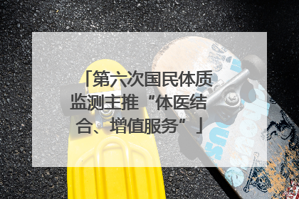 第六次国民体质监测主推“体医结合、增值服务”