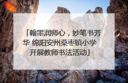 翰墨润师心，妙笔书芳华 绵阳安州桑枣镇小学开展教师书法活动