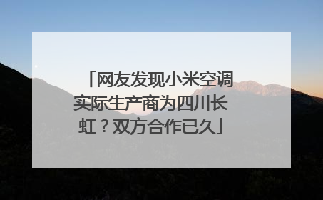 网友发现小米空调实际生产商为四川长虹？双方合作已久