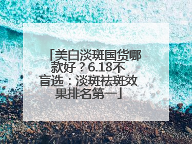 美白淡斑国货哪款好？6.18不盲选：淡斑祛斑效果排名第一