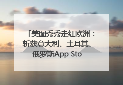 美图秀秀走红欧洲：斩获意大利、土耳其、俄罗斯App Store分类榜第一