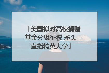 美国拟对高校捐赠基金分级征税 矛头直指精英大学