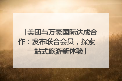 美团与万豪国际达成合作：发布联合会员，探索一站式旅游新体验