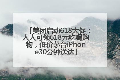 美团启动618大促：人人可领618元吃喝购物，低价茅台iPhone30分钟送达