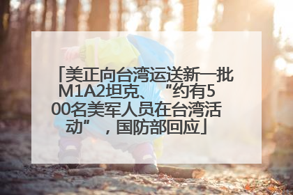 美正向台湾运送新一批M1A2坦克、“约有500名美军人员在台湾活动”，国防部回应