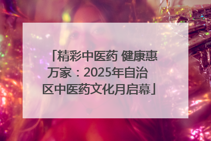 精彩中医药 健康惠万家：2025年自治区中医药文化月启幕