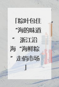 粽叶包住“海的味道” 浙江沿海“海鲜粽”走俏市场