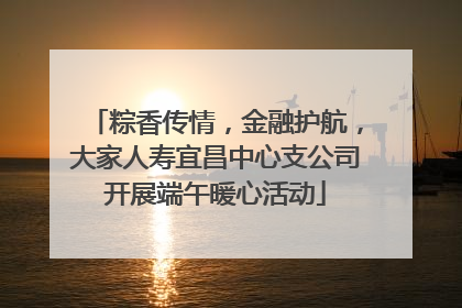 粽香传情，金融护航，大家人寿宜昌中心支公司开展端午暖心活动