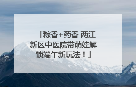 粽香+药香 两江新区中医院带萌娃解锁端午新玩法！