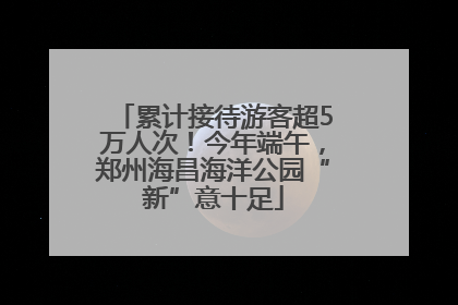 累计接待游客超5万人次！今年端午，郑州海昌海洋公园“新”意十足