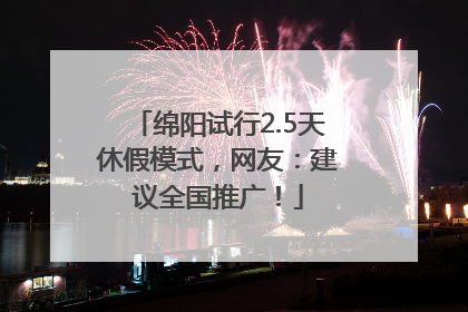 绵阳试行2.5天休假模式，网友：建议全国推广！