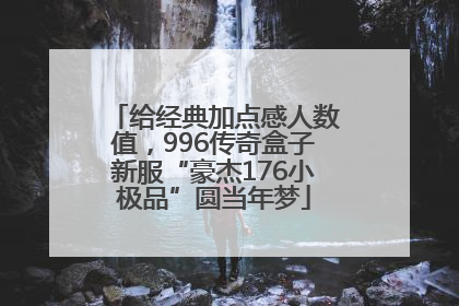 给经典加点感人数值，996传奇盒子新服“豪杰176小极品”圆当年梦