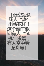 低空短途载人“热”出新花样！这个端午假期有人“包机”求婚，有人空中看龙舟赛