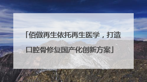 佰傲再生依托再生医学，打造口腔骨修复国产化创新方案