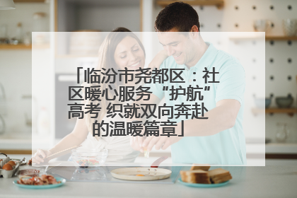 临汾市尧都区：社区暖心服务“护航”高考 织就双向奔赴的温暖篇章