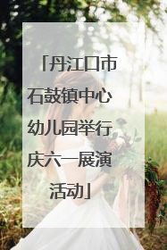 丹江口市石鼓镇中心幼儿园举行庆六一展演活动