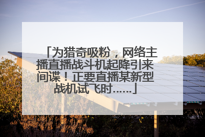 为猎奇吸粉，网络主播直播战斗机起降引来间谍！正要直播某新型战机试飞时……