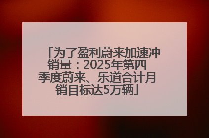 为了盈利蔚来加速冲销量：2025年第四季度蔚来、乐道合计月销目标达5万辆