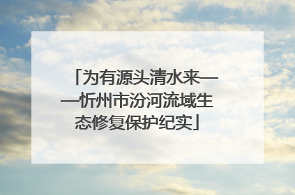 为有源头清水来——忻州市汾河流域生态修复保护纪实