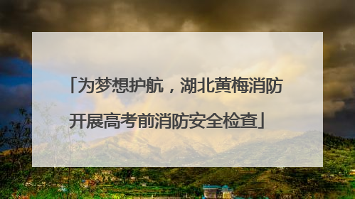 为梦想护航，湖北黄梅消防开展高考前消防安全检查
