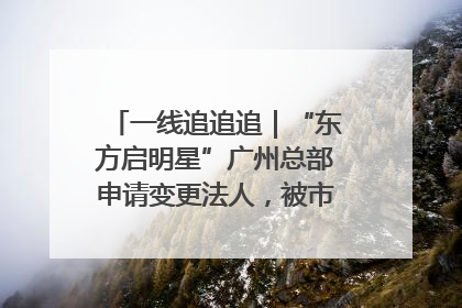 一线追追追｜“东方启明星”广州总部申请变更法人，被市场监管部门限制