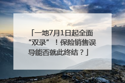 一地7月1日起全面“双录”！保险销售误导能否就此终结？