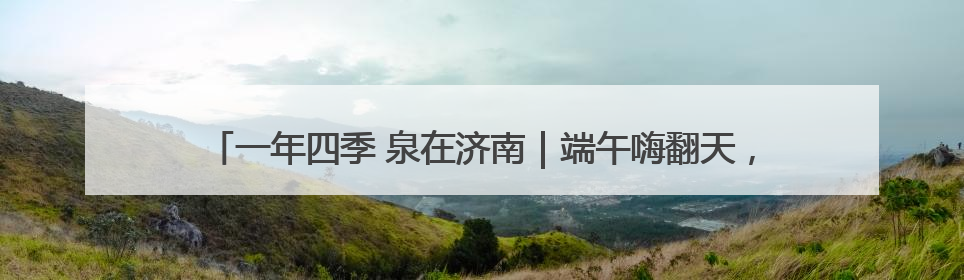 一年四季 泉在济南｜端午嗨翻天，济南植物园成亲子户外热门打卡地