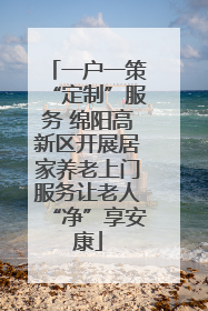 一户一策“定制”服务 绵阳高新区开展居家养老上门服务让老人“净”享安康