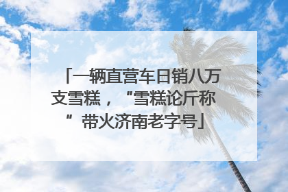 一辆直营车日销八万支雪糕，“雪糕论斤称”带火济南老字号