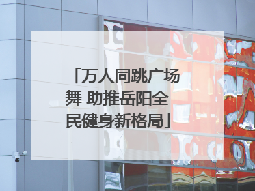 万人同跳广场舞 助推岳阳全民健身新格局