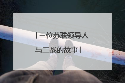 三位苏联领导人与二战的故事
