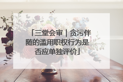 三堂会审｜贪污伴随的滥用职权行为是否应单独评价
